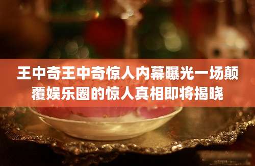 王中奇王中奇惊人内幕曝光一场颠覆娱乐圈的惊人真相即将揭晓