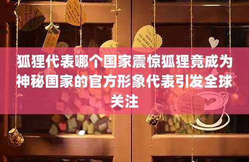 狐狸代表哪个国家震惊狐狸竟成为神秘国家的官方形象代表引发全球关注