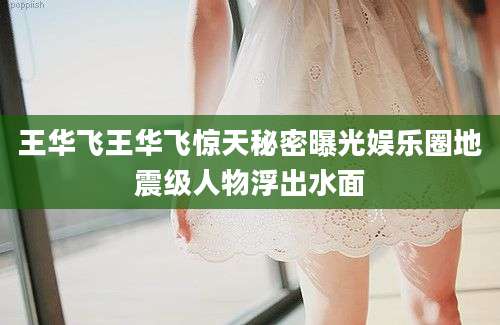 王华飞王华飞惊天秘密曝光娱乐圈地震级人物浮出水面