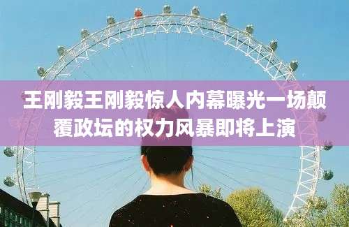 王刚毅王刚毅惊人内幕曝光一场颠覆政坛的权力风暴即将上演