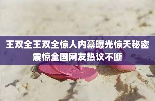 王双全王双全惊人内幕曝光惊天秘密震惊全国网友热议不断
