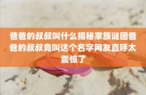 爸爸的叔叔叫什么揭秘家族谜团爸爸的叔叔竟叫这个名字网友直呼太震惊了