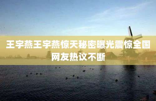 王宇燕王宇燕惊天秘密曝光震惊全国网友热议不断