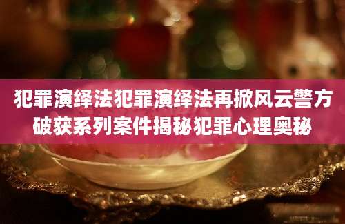 犯罪演绎法犯罪演绎法再掀风云警方破获系列案件揭秘犯罪心理奥秘