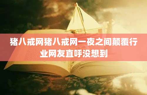 猪八戒网猪八戒网一夜之间颠覆行业网友直呼没想到