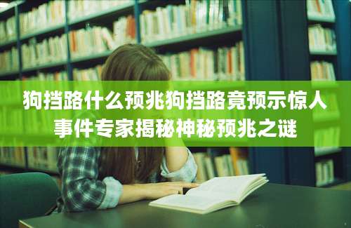 狗挡路什么预兆狗挡路竟预示惊人事件专家揭秘神秘预兆之谜