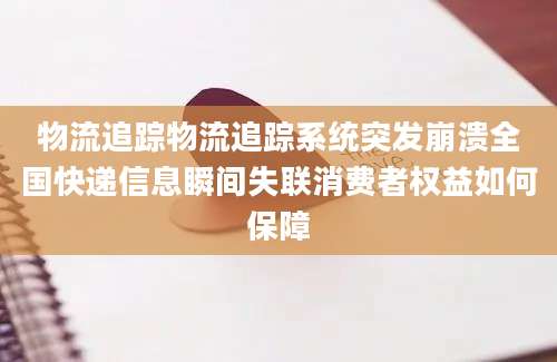 物流追踪物流追踪系统突发崩溃全国快递信息瞬间失联消费者权益如何保障