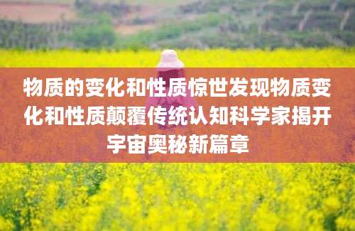 物质的变化和性质惊世发现物质变化和性质颠覆传统认知科学家揭开宇宙奥秘新篇章