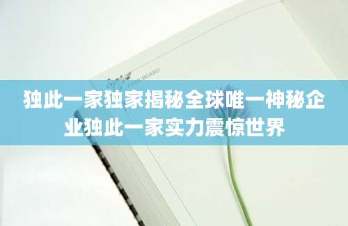 独此一家独家揭秘全球唯一神秘企业独此一家实力震惊世界