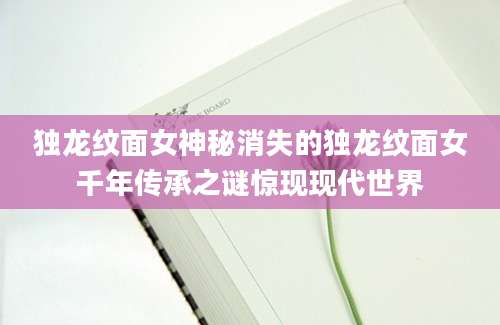 独龙纹面女神秘消失的独龙纹面女千年传承之谜惊现现代世界