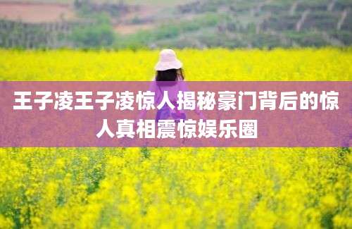 王子凌王子凌惊人揭秘豪门背后的惊人真相震惊娱乐圈