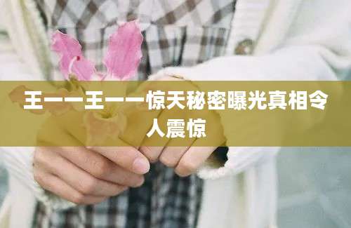 王一一王一一惊天秘密曝光真相令人震惊