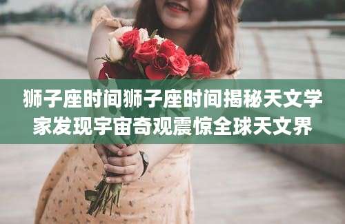 狮子座时间狮子座时间揭秘天文学家发现宇宙奇观震惊全球天文界