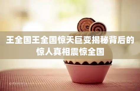 王全国王全国惊天巨变揭秘背后的惊人真相震惊全国