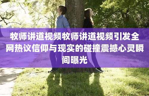 牧师讲道视频牧师讲道视频引发全网热议信仰与现实的碰撞震撼心灵瞬间曝光