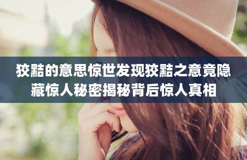狡黠的意思惊世发现狡黠之意竟隐藏惊人秘密揭秘背后惊人真相