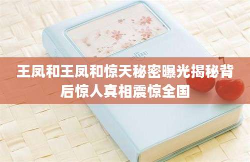 王凤和王凤和惊天秘密曝光揭秘背后惊人真相震惊全国