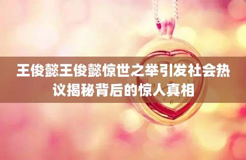 王俊懿王俊懿惊世之举引发社会热议揭秘背后的惊人真相