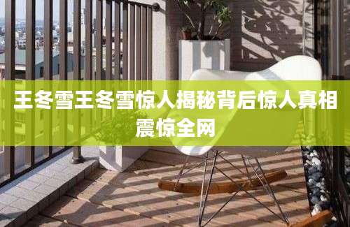 王冬雪王冬雪惊人揭秘背后惊人真相震惊全网