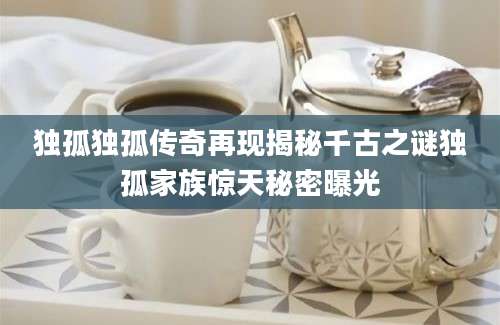 独孤独孤传奇再现揭秘千古之谜独孤家族惊天秘密曝光