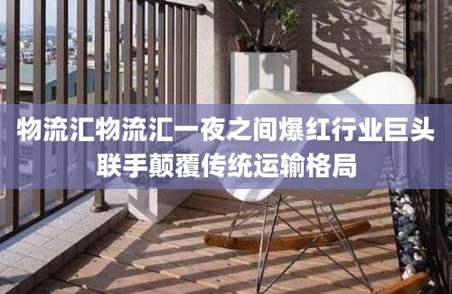 物流汇物流汇一夜之间爆红行业巨头联手颠覆传统运输格局