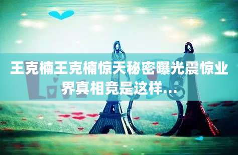 王克楠王克楠惊天秘密曝光震惊业界真相竟是这样...