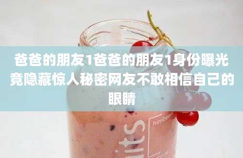 爸爸的朋友1爸爸的朋友1身份曝光竟隐藏惊人秘密网友不敢相信自己的眼睛