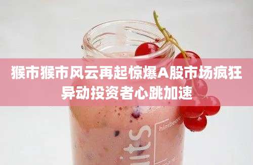 猴市猴市风云再起惊爆A股市场疯狂异动投资者心跳加速