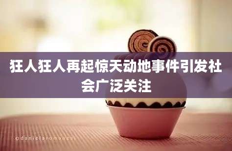 狂人狂人再起惊天动地事件引发社会广泛关注
