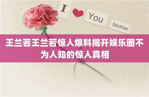王兰若王兰若惊人爆料揭开娱乐圈不为人知的惊人真相