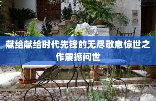 献给献给时代先锋的无尽敬意惊世之作震撼问世