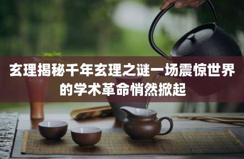 玄理揭秘千年玄理之谜一场震惊世界的学术革命悄然掀起
