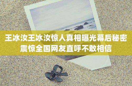 王冰汝王冰汝惊人真相曝光幕后秘密震惊全国网友直呼不敢相信