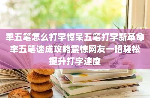 率五笔怎么打字惊呆五笔打字新革命率五笔速成攻略震惊网友一招轻松提升打字速度