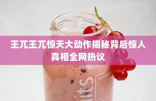 王兀王兀惊天大动作揭秘背后惊人真相全网热议