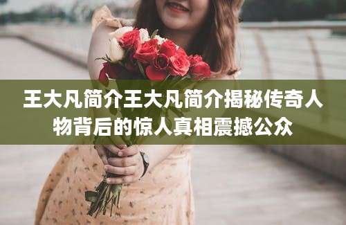 王大凡简介王大凡简介揭秘传奇人物背后的惊人真相震撼公众