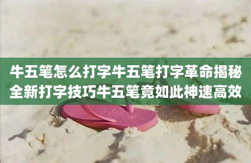 牛五笔怎么打字牛五笔打字革命揭秘全新打字技巧牛五笔竟如此神速高效