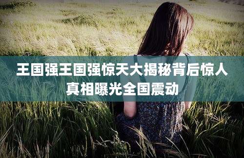 王国强王国强惊天大揭秘背后惊人真相曝光全国震动