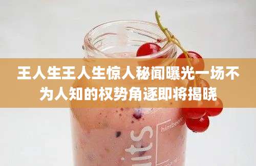 王人生王人生惊人秘闻曝光一场不为人知的权势角逐即将揭晓