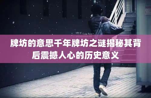 牌坊的意思千年牌坊之谜揭秘其背后震撼人心的历史意义
