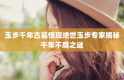 玉步千年古墓惊现绝世玉步专家揭秘千年不腐之谜