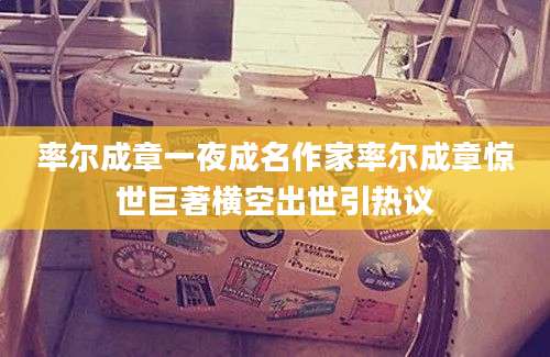 率尔成章一夜成名作家率尔成章惊世巨著横空出世引热议