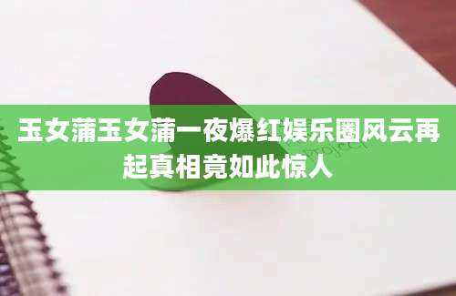 玉女蒲玉女蒲一夜爆红娱乐圈风云再起真相竟如此惊人