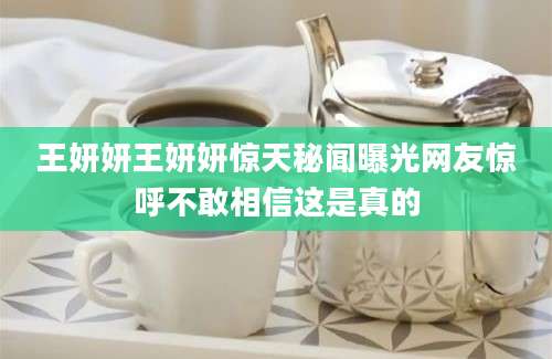 王妍妍王妍妍惊天秘闻曝光网友惊呼不敢相信这是真的