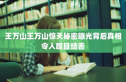 王万山王万山惊天秘密曝光背后真相令人瞠目结舌