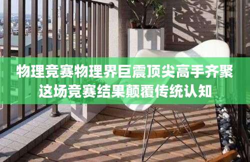 物理竞赛物理界巨震顶尖高手齐聚这场竞赛结果颠覆传统认知