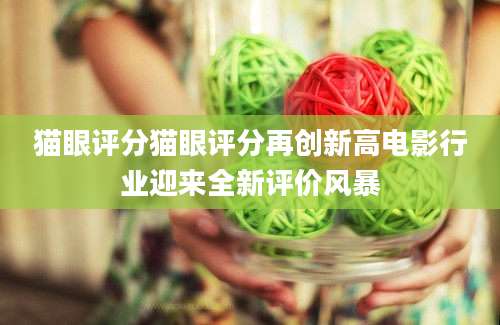 猫眼评分猫眼评分再创新高电影行业迎来全新评价风暴