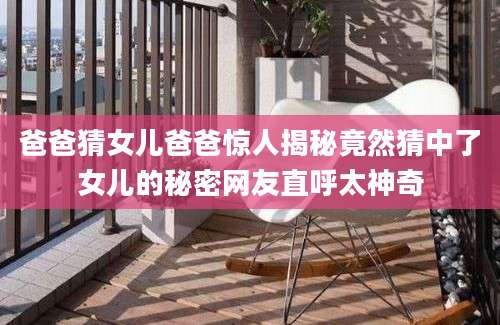 爸爸猜女儿爸爸惊人揭秘竟然猜中了女儿的秘密网友直呼太神奇