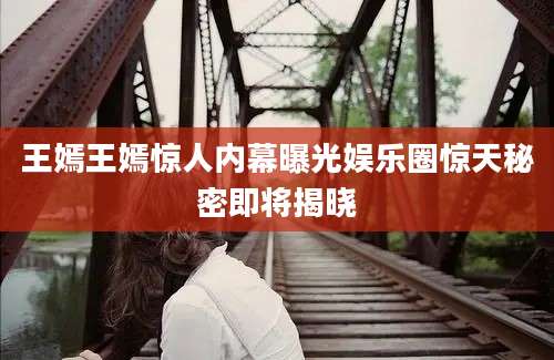 王嫣王嫣惊人内幕曝光娱乐圈惊天秘密即将揭晓