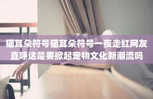 猫耳朵符号猫耳朵符号一夜走红网友直呼这是要掀起宠物文化新潮流吗